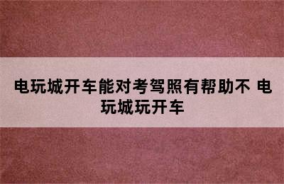 电玩城开车能对考驾照有帮助不 电玩城玩开车